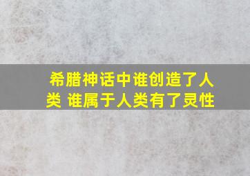 希腊神话中谁创造了人类 谁属于人类有了灵性